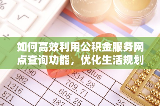 江干如何高效利用公积金服务网点查询功能，优化生活规划