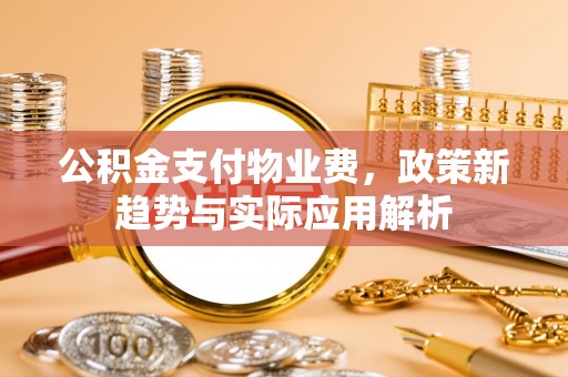 江干公积金支付物业费，政策新趋势与实际应用解析