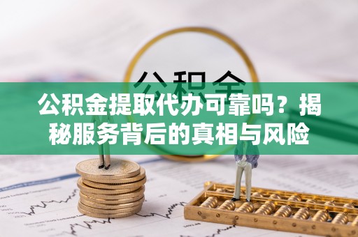 江干公积金提取代办可靠吗？揭秘服务背后的真相与风险