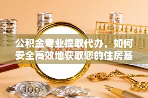 江干公积金专业提取代办，如何安全高效地获取您的住房基金