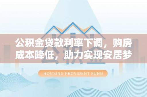 江干公积金贷款利率下调，购房成本降低，助力实现安居梦