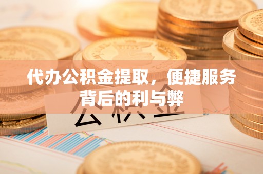 江干代办公积金提取，便捷服务背后的利与弊