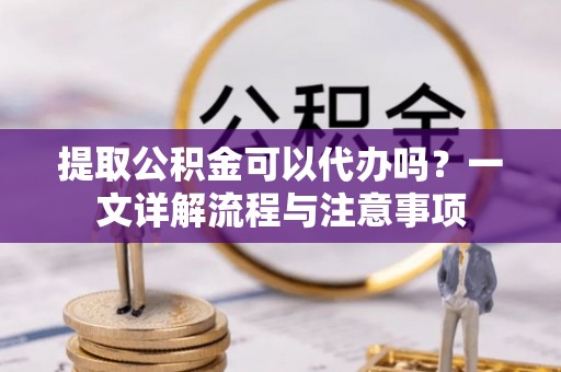 江干提取公积金可以代办吗？一文详解流程与注意事项
