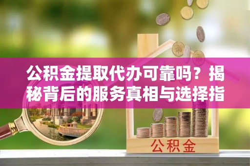 江干公积金提取代办可靠吗？揭秘背后的服务真相与选择指南