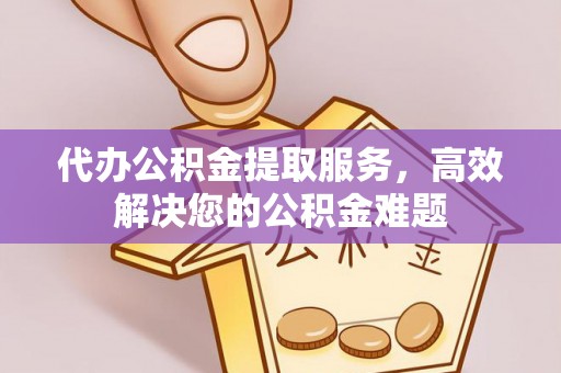 江干代办公积金提取服务，高效解决您的公积金难题