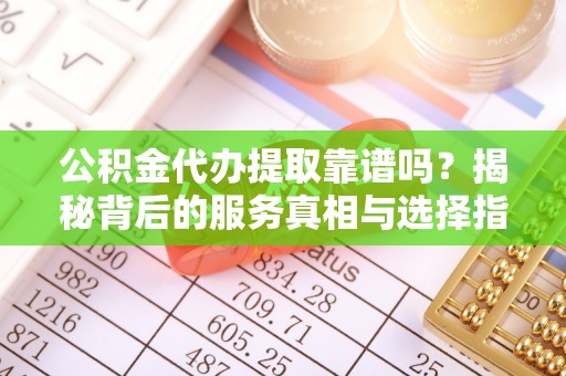 江干公积金代办提取靠谱吗？揭秘背后的服务真相与选择指南