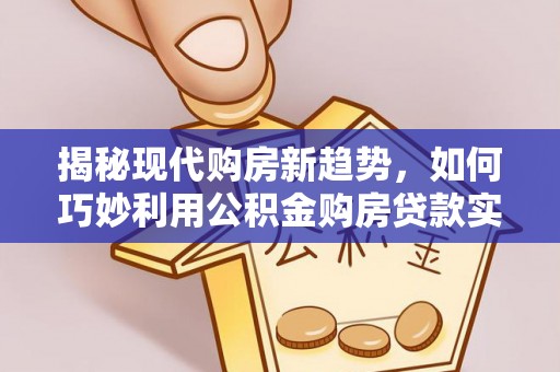 江干揭秘现代购房新趋势，如何巧妙利用公积金购房贷款实现梦想家园