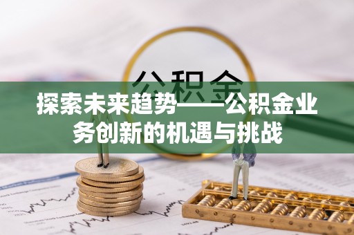 江干探索未来趋势——公积金业务创新的机遇与挑战