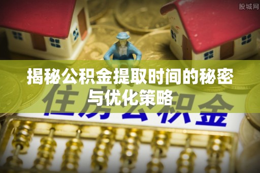江干揭秘公积金提取时间的秘密与优化策略