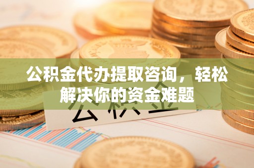 江干公积金代办提取咨询，轻松解决你的资金难题