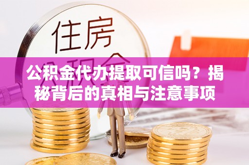 江干公积金代办提取可信吗？揭秘背后的真相与注意事项