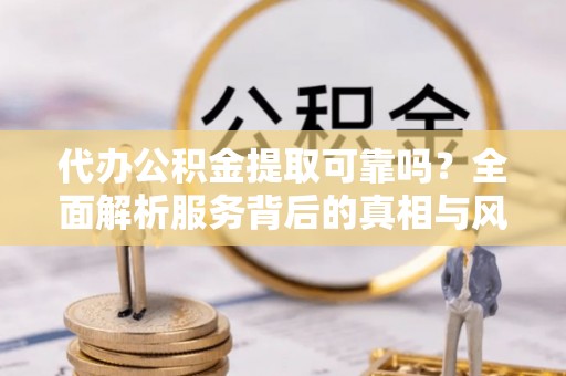 江干代办公积金提取可靠吗？全面解析服务背后的真相与风险