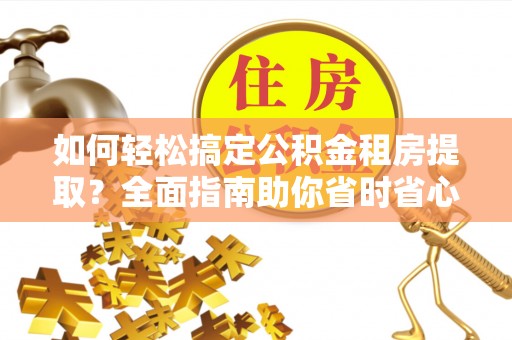 江干如何轻松搞定公积金租房提取？全面指南助你省时省心