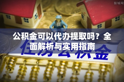 江干公积金可以代办提取吗？全面解析与实用指南
