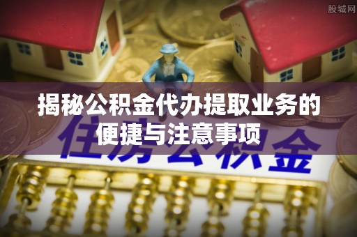 江干揭秘公积金代办提取业务的便捷与注意事项
