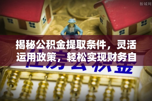 江干揭秘公积金提取条件，灵活运用政策，轻松实现财务自由