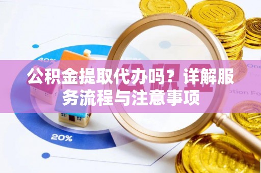 江干公积金提取代办吗？详解服务流程与注意事项