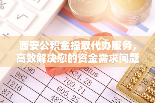 江干西安公积金提取代办服务，高效解决您的资金需求问题