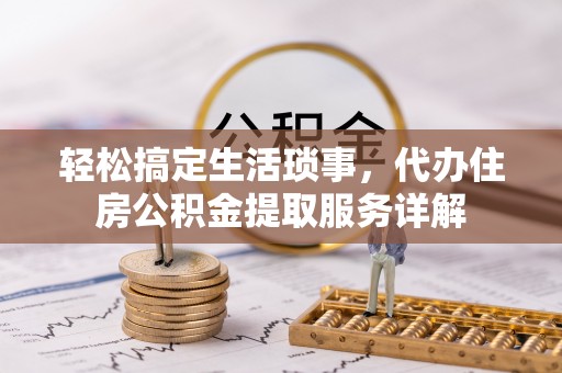 江干轻松搞定生活琐事，代办住房公积金提取服务详解