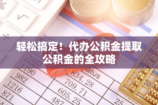 江干轻松搞定！代办公积金提取公积金的全攻略
