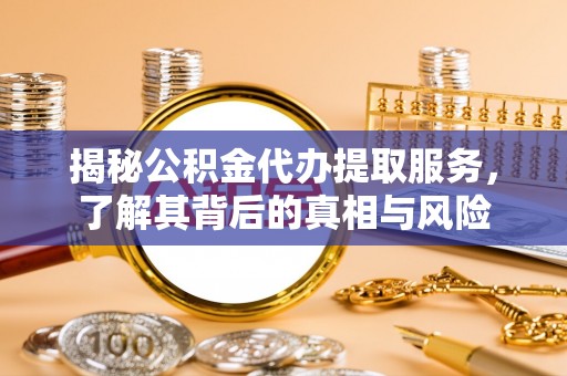 江干揭秘公积金代办提取服务，了解其背后的真相与风险