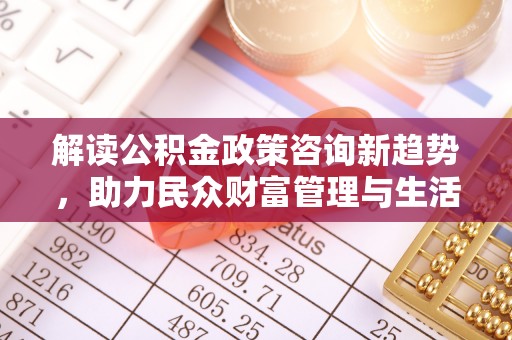 江干解读公积金政策咨询新趋势，助力民众财富管理与生活规划