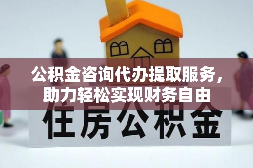 江干公积金咨询代办提取服务，助力轻松实现财务自由