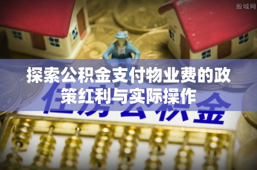 江干探索公积金支付物业费的政策红利与实际操作