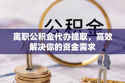 江干离职公积金代办提取，高效解决你的资金需求