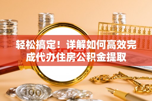 江干轻松搞定！详解如何高效完成代办住房公积金提取