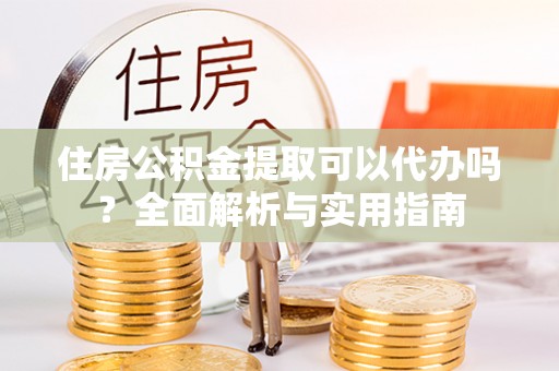 江干住房公积金提取可以代办吗？全面解析与实用指南