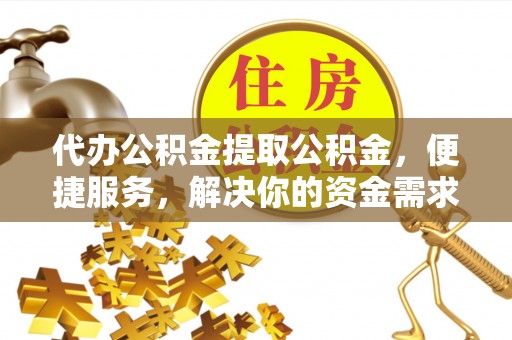 江干代办公积金提取公积金，便捷服务，解决你的资金需求