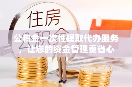 江干公积金一次性提取代办服务，让您的资金管理更省心