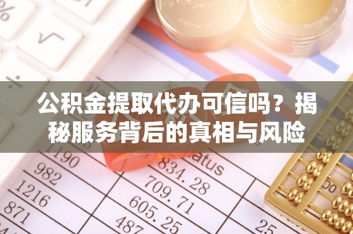 江干公积金提取代办可信吗？揭秘服务背后的真相与风险