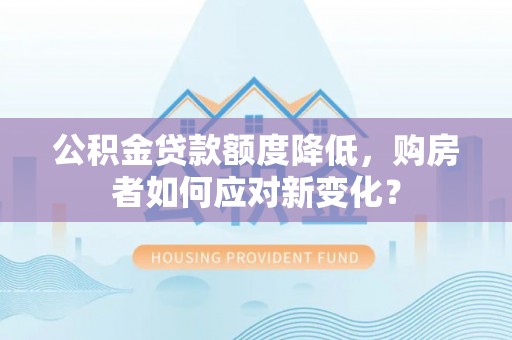 江干公积金贷款额度降低，购房者如何应对新变化？
