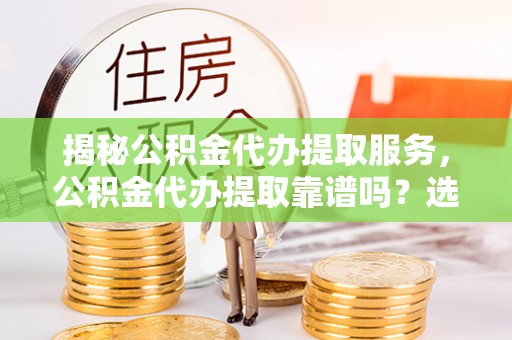 江干揭秘公积金代办提取服务，公积金代办提取靠谱吗？选择需谨慎