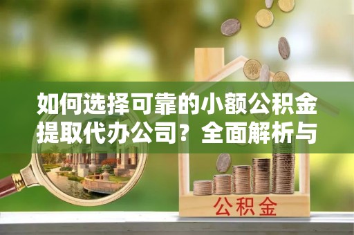 江干如何选择可靠的小额公积金提取代办公司？全面解析与实用指南
