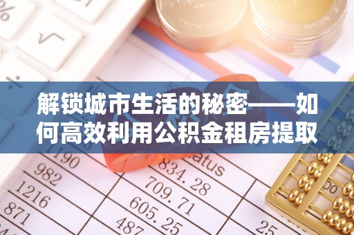 江干解锁城市生活的秘密——如何高效利用公积金租房提取政策优化居住体验
