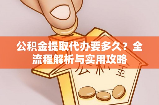 江干公积金提取代办要多久？全流程解析与实用攻略