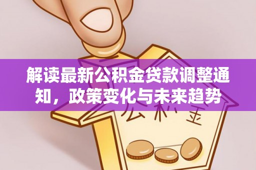 江干解读最新公积金贷款调整通知，政策变化与未来趋势