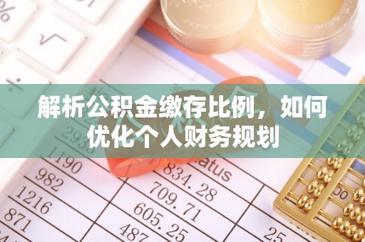 江干解析公积金缴存比例，如何优化个人财务规划