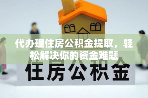 江干代办理住房公积金提取，轻松解决你的资金难题