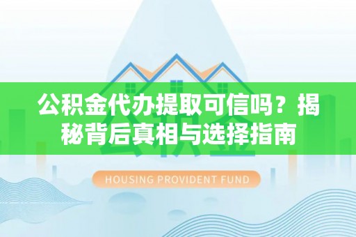 江干公积金代办提取可信吗？揭秘背后真相与选择指南