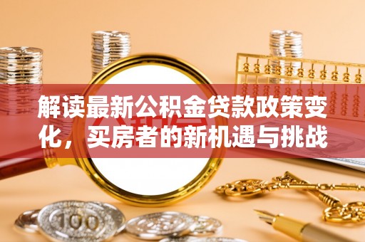 江干解读最新公积金贷款政策变化，买房者的新机遇与挑战