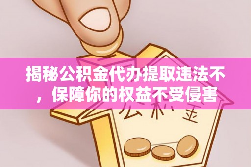 江干揭秘公积金代办提取违法不，保障你的权益不受侵害