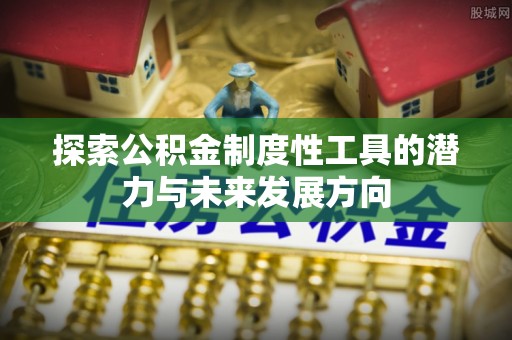 江干探索公积金制度性工具的潜力与未来发展方向