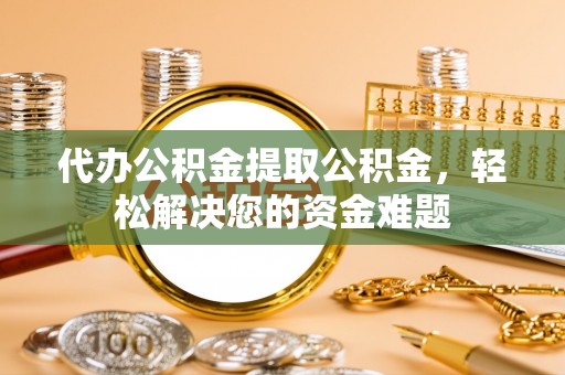 江干代办公积金提取公积金，轻松解决您的资金难题