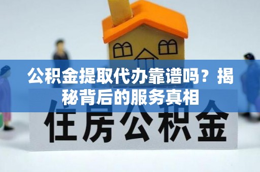 江干公积金提取代办靠谱吗？揭秘背后的服务真相