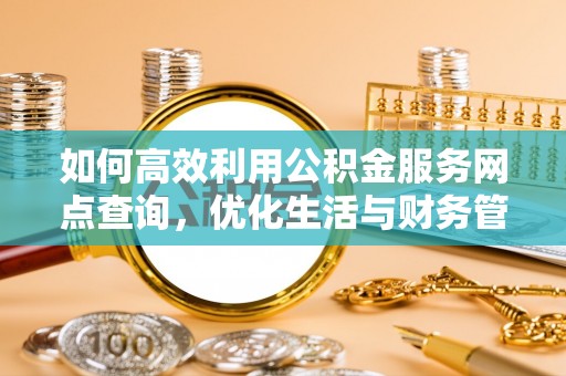 江干如何高效利用公积金服务网点查询，优化生活与财务管理