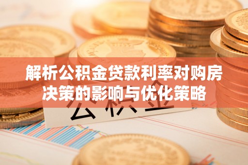 江干解析公积金贷款利率对购房决策的影响与优化策略